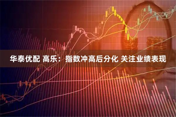 华泰优配 高乐：指数冲高后分化 关注业绩表现