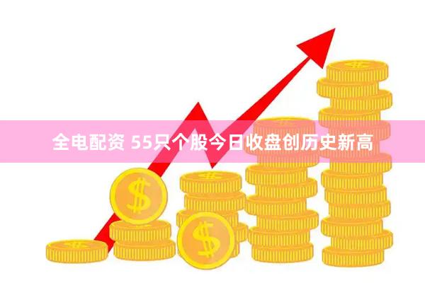 全电配资 55只个股今日收盘创历史新高
