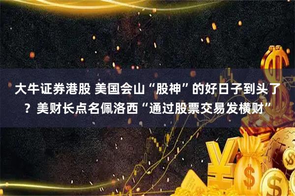 大牛证券港股 美国会山“股神”的好日子到头了？美财长点名佩洛西“通过股票交易发横财”