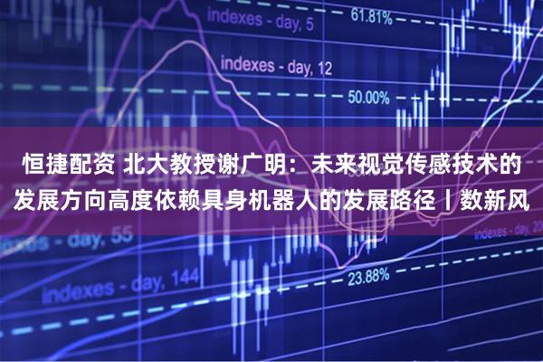 恒捷配资 北大教授谢广明：未来视觉传感技术的发展方向高度依赖具身机器人的发展路径丨数新风