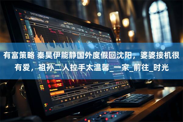 有富策略 秦昊伊能静国外度假回沈阳，婆婆接机很有爱，祖孙二人拉手太温馨_一家_前往_时光