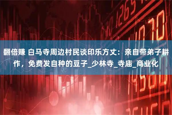 翻倍赚 白马寺周边村民谈印乐方丈：亲自带弟子耕作，免费发自种的豆子_少林寺_寺庙_商业化