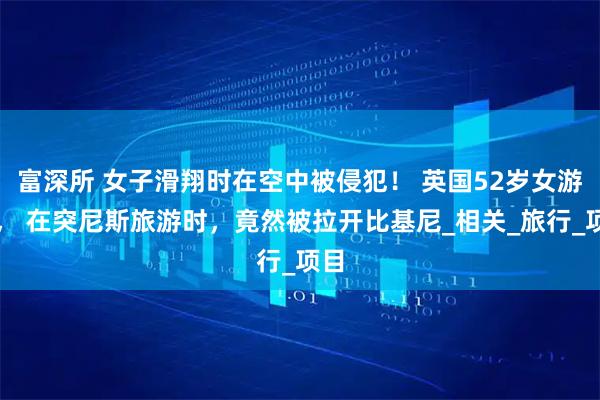 富深所 女子滑翔时在空中被侵犯！ 英国52岁女游客， 在突尼斯旅游时，竟然被拉开比基尼_相关_旅行_项目