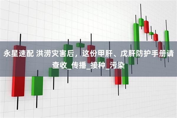 永星速配 洪涝灾害后,这份甲肝、戊肝防护手册请查收_传播_接种_污染