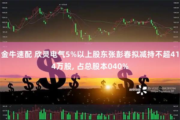 金牛速配 欣灵电气5%以上股东张彭春拟减持不超414万股, 占总股本040%