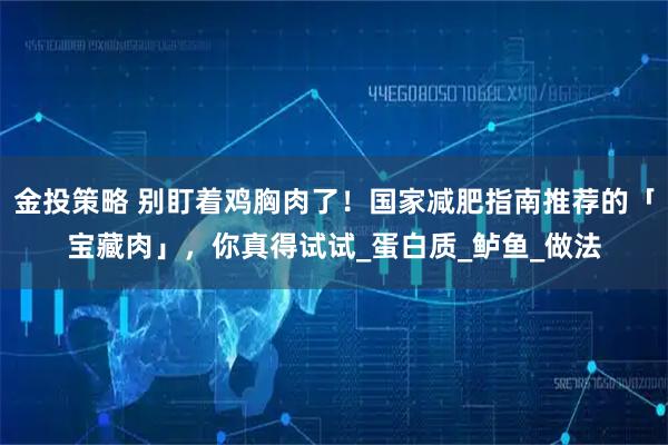 金投策略 别盯着鸡胸肉了!国家减肥指南推荐的「宝藏肉」,你真得试试_蛋白质_鲈鱼_做法