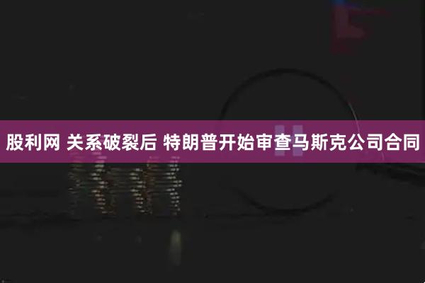 股利网 关系破裂后 特朗普开始审查马斯克公司合同