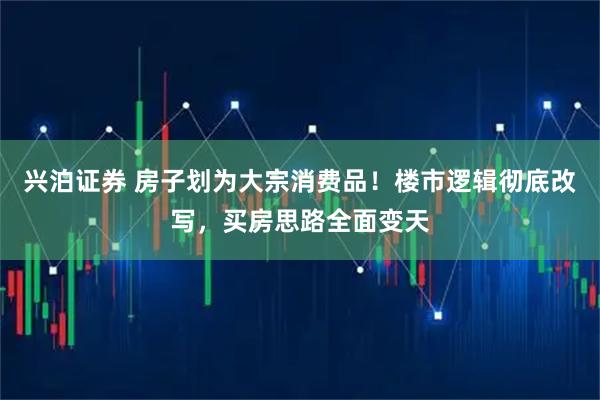 兴泊证券 房子划为大宗消费品!楼市逻辑彻底改写,买房思路全面变天