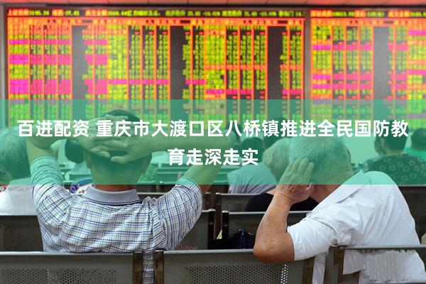 百进配资 重庆市大渡口区八桥镇推进全民国防教育走深走实