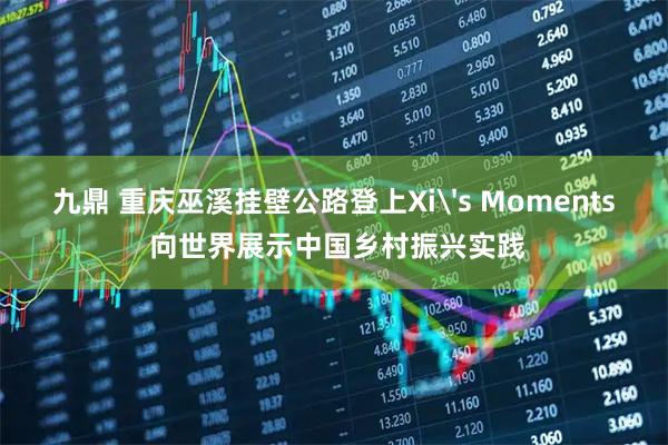 九鼎 重庆巫溪挂壁公路登上Xi's Moments 向世界展示中国乡村振兴实践