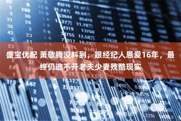 盛宝优配 萧敬腾没料到，跟经纪人恩爱16年，最终仍逃不开老夫少妻残酷现实