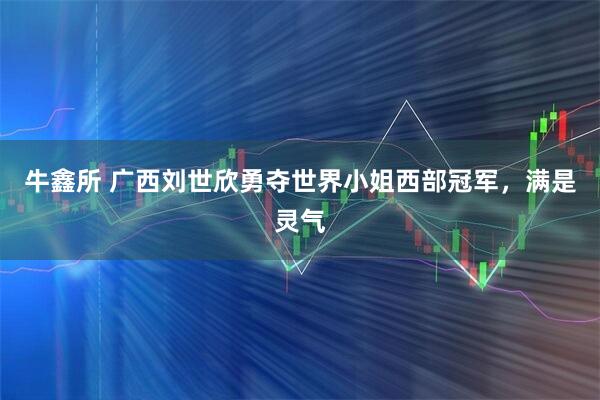 牛鑫所 广西刘世欣勇夺世界小姐西部冠军，满是灵气