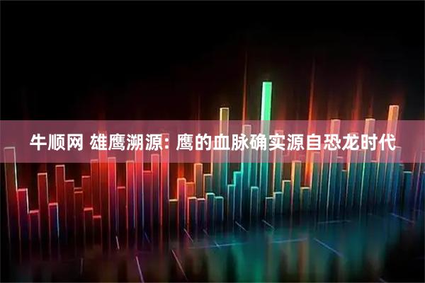 牛顺网 雄鹰溯源: 鹰的血脉确实源自恐龙时代