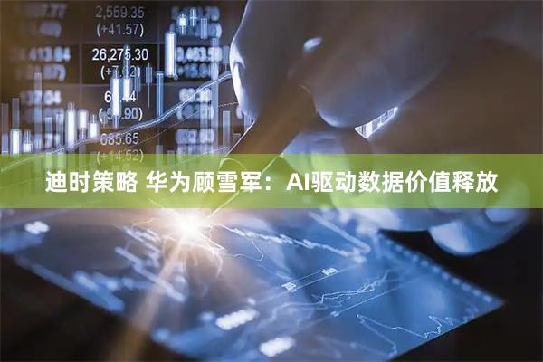 迪时策略 华为顾雪军：AI驱动数据价值释放