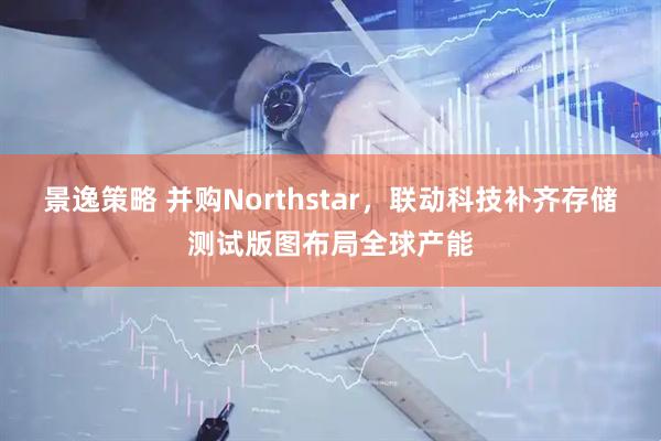 景逸策略 并购Northstar，联动科技补齐存储测试版图布局全球产能