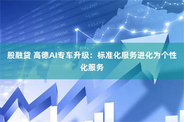 股融贷 高德AI专车升级：标准化服务进化为个性化服务