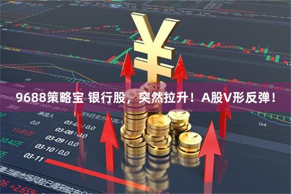 9688策略宝 银行股，突然拉升！A股V形反弹！